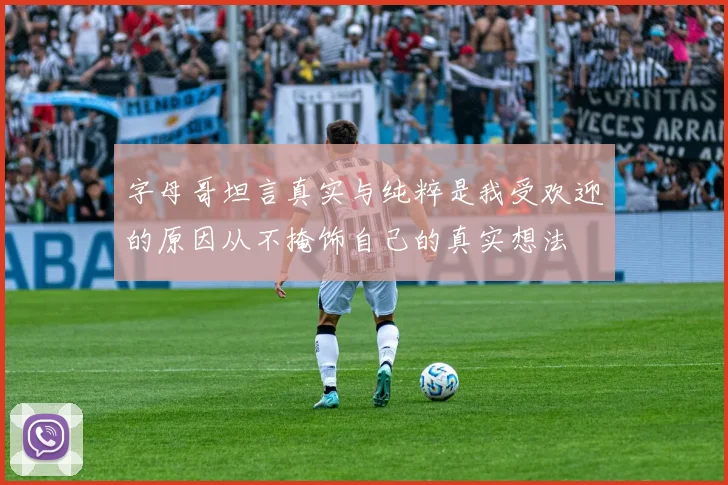 字母哥坦言真实与纯粹是我受欢迎的原因从不掩饰自己的真实想法