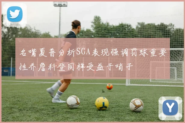 名嘴夏普分析SGA表现强调罚球重要性乔詹科登同样受益于哨子