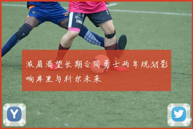 浓眉渴望长期合同勇士两年规划影响库里与科尔未来