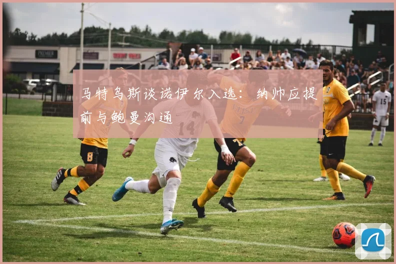 马特乌斯谈诺伊尔入选：纳帅应提前与鲍曼沟通